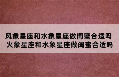 风象星座和水象星座做闺蜜合适吗 火象星座和水象星座做闺蜜合适吗